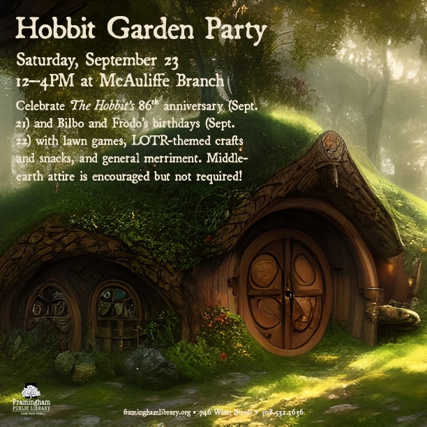 Hobbit Garden Party  Celebrate The Hobbit's 86th Anniversary (September 21st) and Bilbo and Frodo's birthdays (September 22nd)!  THIS Saturday, September 23, 2023, 12:00pm-4:00mp McAuliffe Branch of the Framingham Public Library Lawn games, LOTR-themed crafts, snacks, general merriment Middle-Earth attire is encouraged, but not required